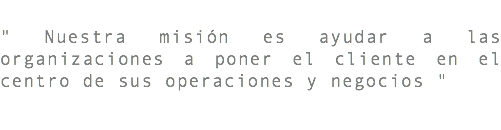 " Nuestra misión es ayudar a las organizaciones a poner el cliente en el centro de sus operaciones y negocios " 